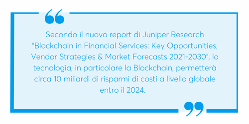 Secondo il nuovo report di Juniper Research “Blockchain in Financial Services Key Opportunities, Vendor Strategies & Market Forecasts 2021-2030”, la tecnologia, in particolare la Blockchain, permetterà circa 10 (1)